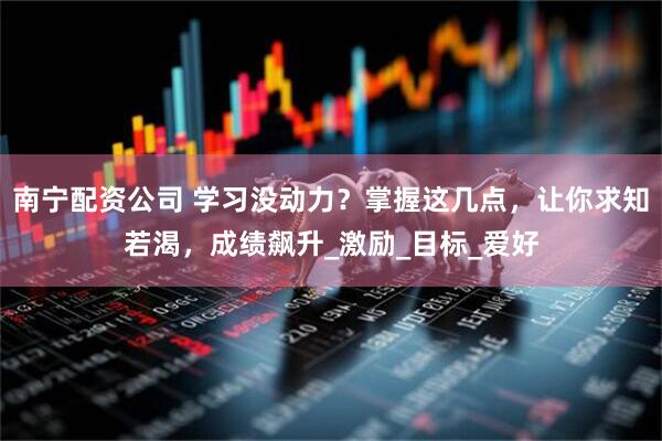 南宁配资公司 学习没动力？掌握这几点，让你求知若渴，成绩飙升_激励_目标_爱好