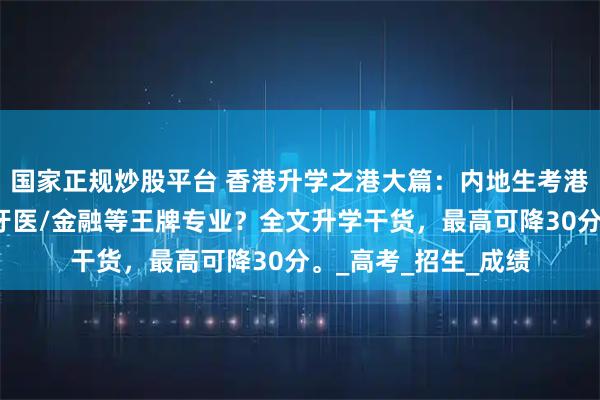 国家正规炒股平台 香港升学之港大篇：内地生考港大必看！如何申请牙医/金融等王牌专业？全文升学干货，最高可降30分。_高考_招生_成绩