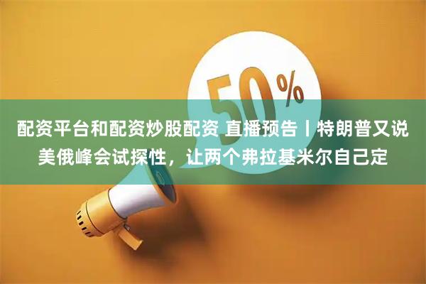 配资平台和配资炒股配资 直播预告丨特朗普又说美俄峰会试探性，让两个弗拉基米尔自己定
