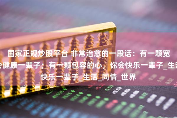 国家正规炒股平台 非常治愈的一段话：有一颗宽容的心，你会健康一辈子；有一颗包容的心，你会快乐一辈子_生活_同情_世界